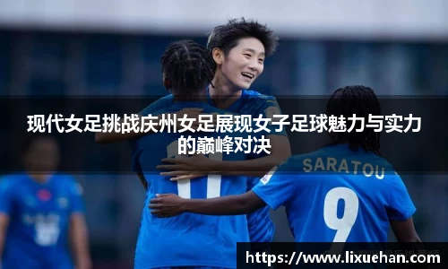 现代女足挑战庆州女足展现女子足球魅力与实力的巅峰对决