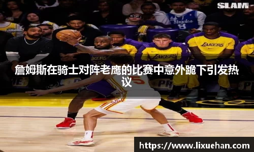 詹姆斯在骑士对阵老鹰的比赛中意外跪下引发热议