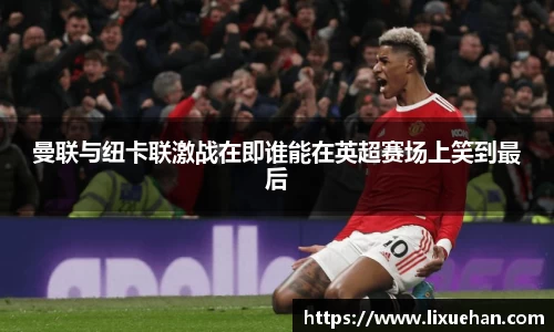 曼联与纽卡联激战在即谁能在英超赛场上笑到最后