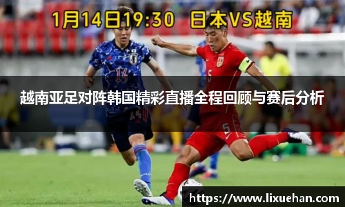 越南亚足对阵韩国精彩直播全程回顾与赛后分析