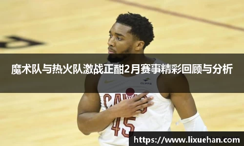 魔术队与热火队激战正酣2月赛事精彩回顾与分析