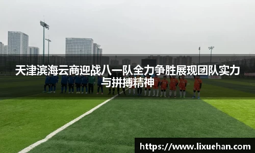天津滨海云商迎战八一队全力争胜展现团队实力与拼搏精神