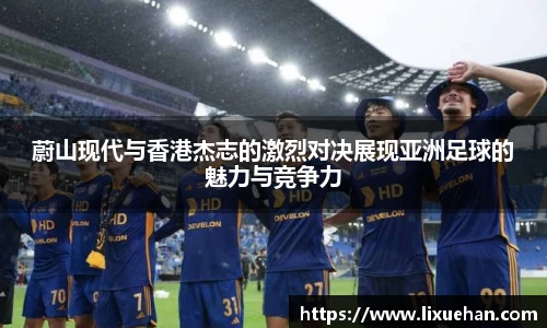 蔚山现代与香港杰志的激烈对决展现亚洲足球的魅力与竞争力