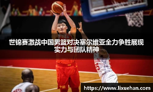 世锦赛激战中国男篮对决塞尔维亚全力争胜展现实力与团队精神