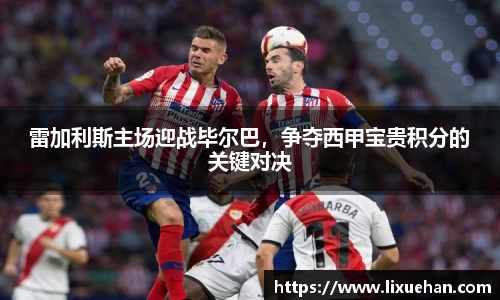 雷加利斯主场迎战毕尔巴，争夺西甲宝贵积分的关键对决